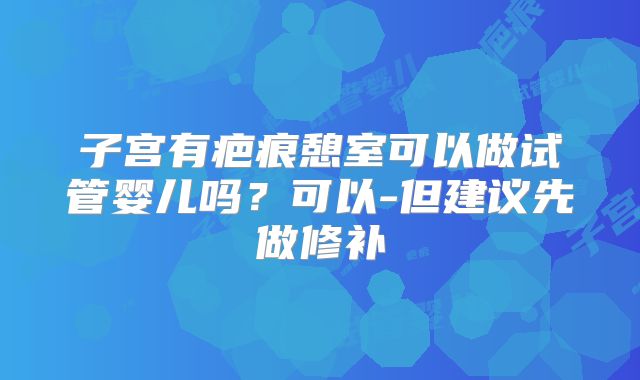 子宫有疤痕憩室可以做试管婴儿吗？可以-但建议先做修补