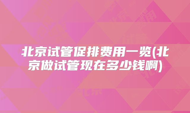 北京试管促排费用一览(北京做试管现在多少钱啊)