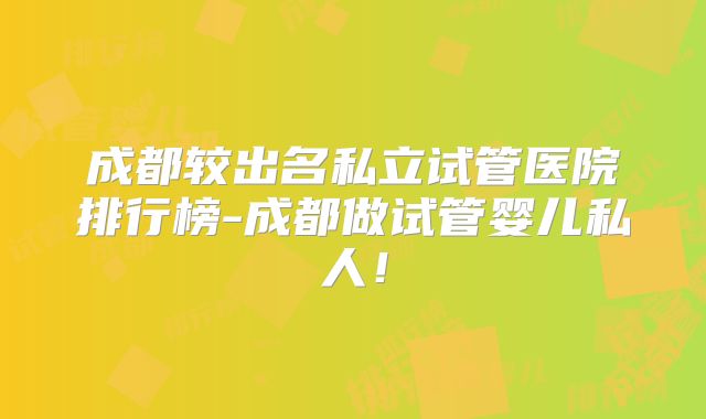 成都较出名私立试管医院排行榜-成都做试管婴儿私人!