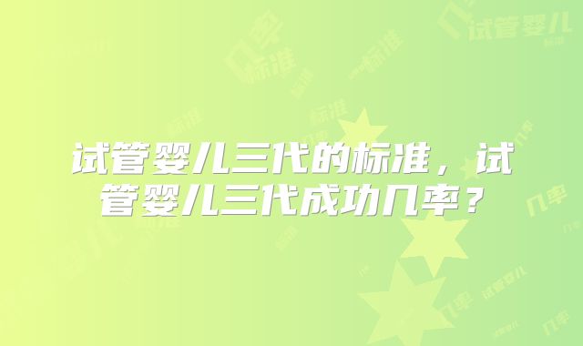 试管婴儿三代的标准，试管婴儿三代成功几率？