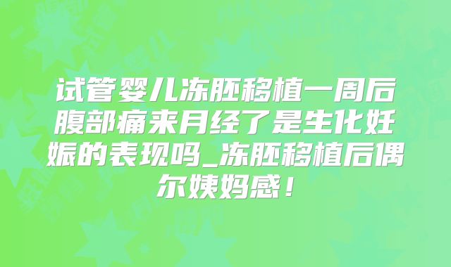 试管婴儿冻胚移植一周后腹部痛来月经了是生化妊娠的表现吗_冻胚移植后偶尔姨妈感！