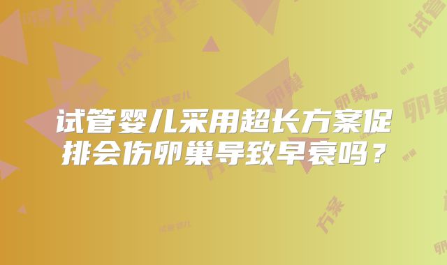 试管婴儿采用超长方案促排会伤卵巢导致早衰吗？