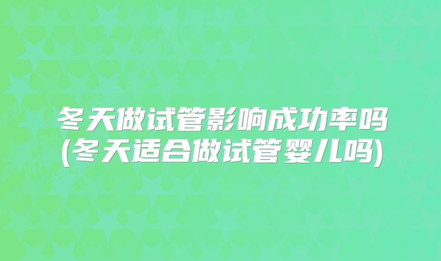 冬天做试管影响成功率吗(冬天适合做试管婴儿吗)