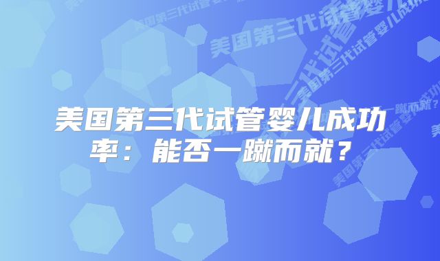 美国第三代试管婴儿成功率:能否一蹴而就?