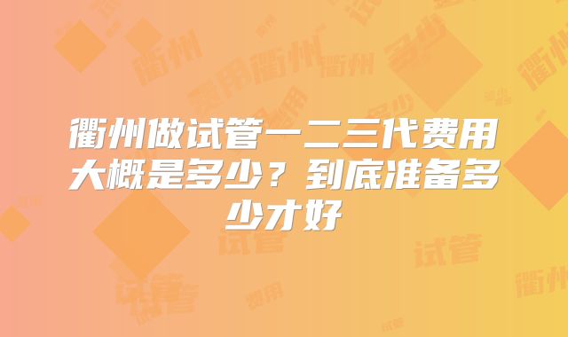衢州做试管一二三代费用大概是多少?到底准备多少才好