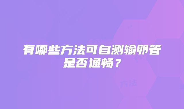 有哪些方法可自测输卵管是否通畅？