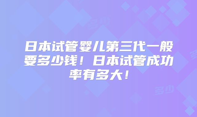 日本试管婴儿第三代一般要多少钱！日本试管成功率有多大！