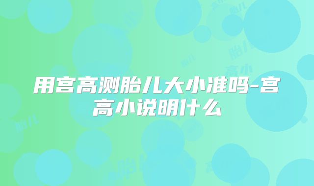 用宫高测胎儿大小准吗-宫高小说明什么