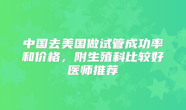 中国去美国做试管成功率和价格，附生殖科比较好医师推荐