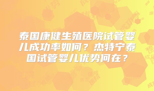 泰国康健生殖医院试管婴儿成功率如何？杰特宁泰国试管婴儿优势何在？