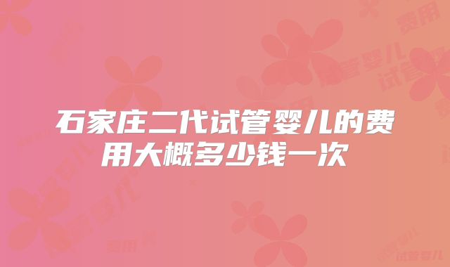 石家庄二代试管婴儿的费用大概多少钱一次