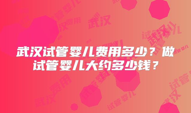 武汉试管婴儿费用多少?做试管婴儿大约多少钱?