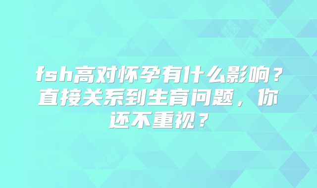 fsh高对怀孕有什么影响？直接关系到生育问题，你还不重视？