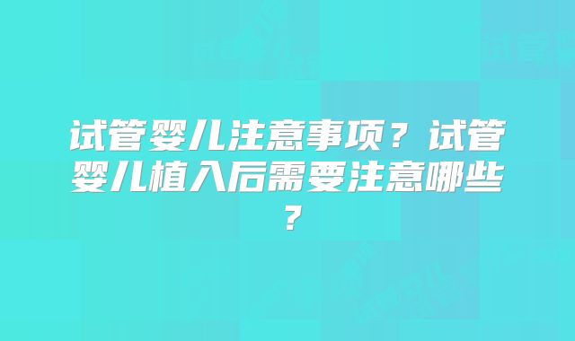 试管婴儿注意事项?试管婴儿植入后需要注意哪些?