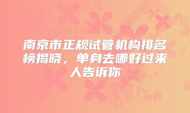 南京市正规试管机构排名榜揭晓，单身去哪好过来人告诉你