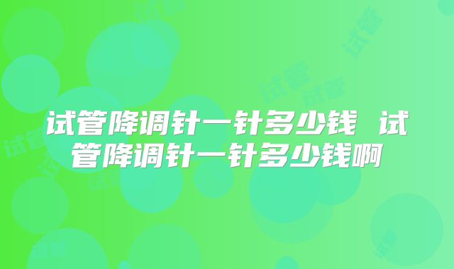 试管降调针一针多少钱 试管降调针一针多少钱啊