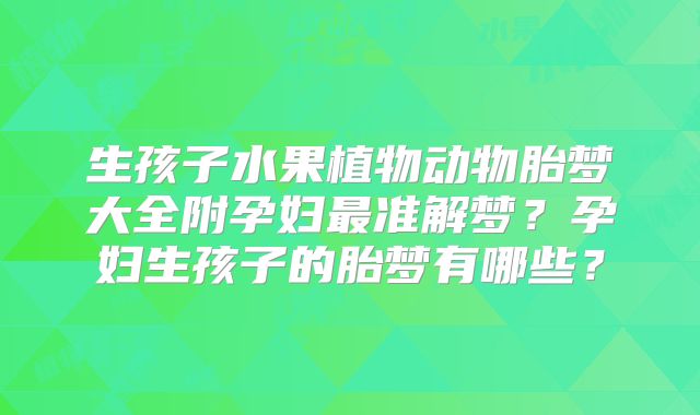 生孩子水果植物动物胎梦大全附孕妇最准解梦?孕妇生孩子的胎梦有哪些?