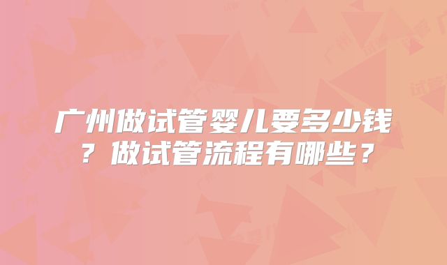 广州做试管婴儿要多少钱？做试管流程有哪些？