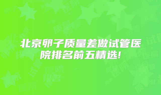北京卵子质量差做试管医院排名前五精选!