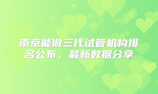 南京能做三代试管机构排名公布，最新数据分享