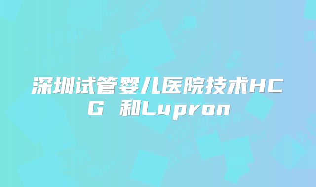 深圳试管婴儿医院技术HCG 和Lupron