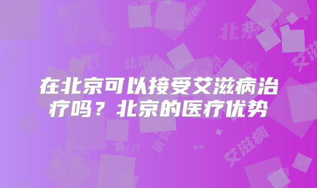 在北京可以接受艾滋病治疗吗？北京的医疗优势