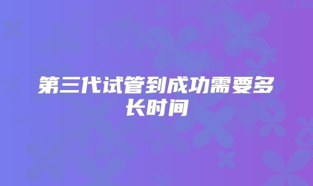 第三代试管到成功需要多长时间