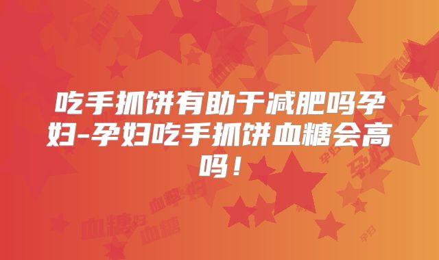 吃手抓饼有助于减肥吗孕妇-孕妇吃手抓饼血糖会高吗!