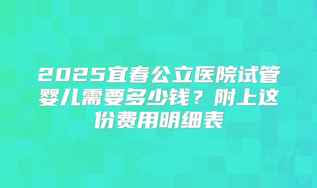 2025宜春公立医院试管婴儿需要多少钱？附上这份费用明细表