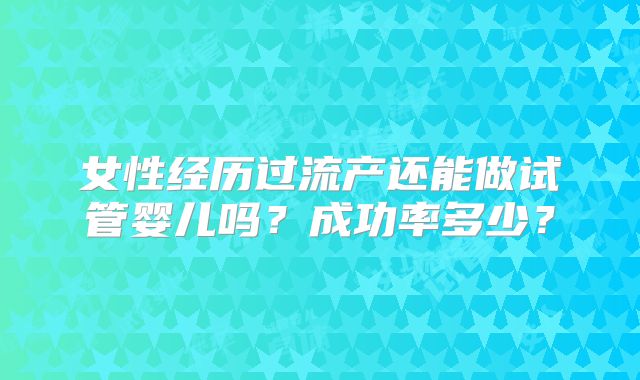 女性经历过流产还能做试管婴儿吗？成功率多少？