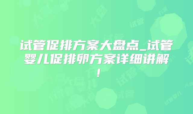 试管促排方案大盘点_试管婴儿促排卵方案详细讲解！