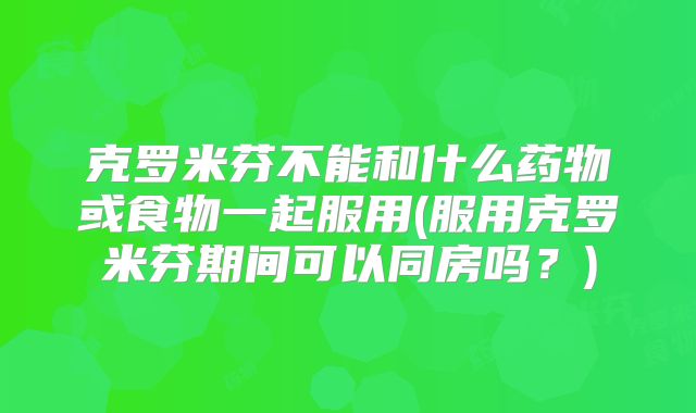 克罗米芬不能和什么药物或食物一起服用(服用克罗米芬期间可以同房吗？)