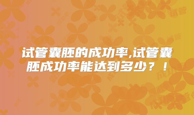 试管囊胚的成功率,试管囊胚成功率能达到多少？！