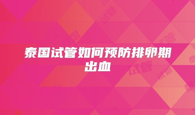 泰国试管如何预防排卵期出血