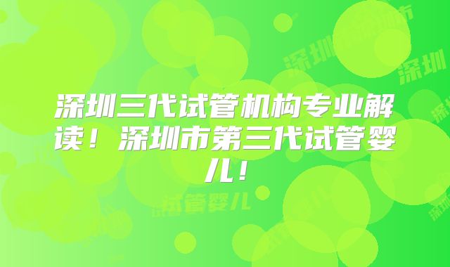 深圳三代试管机构专业解读！深圳市第三代试管婴儿！