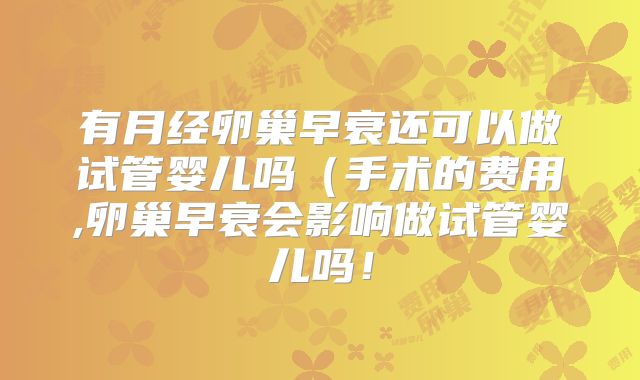 有月经卵巢早衰还可以做试管婴儿吗（手术的费用,卵巢早衰会影响做试管婴儿吗！