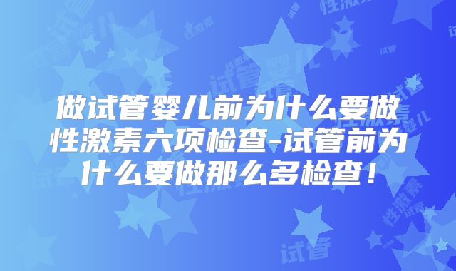 做试管婴儿前为什么要做性激素六项检查-试管前为什么要做那么多检查！