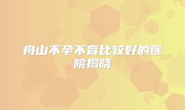 舟山不孕不育比较好的医院揭晓