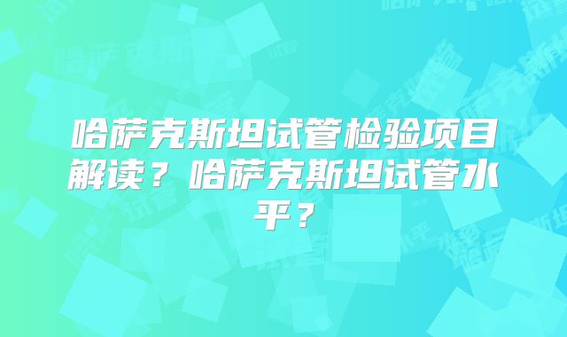 哈萨克斯坦试管检验项目解读？哈萨克斯坦试管水平？