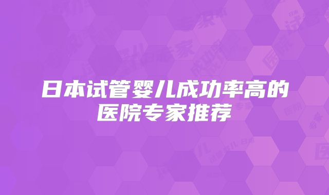 日本试管婴儿成功率高的医院专家推荐