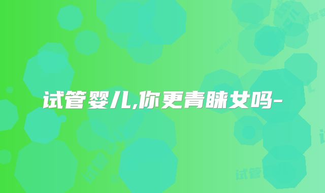 试管婴儿,你更青睐女吗-