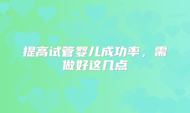 提高试管婴儿成功率，需做好这几点