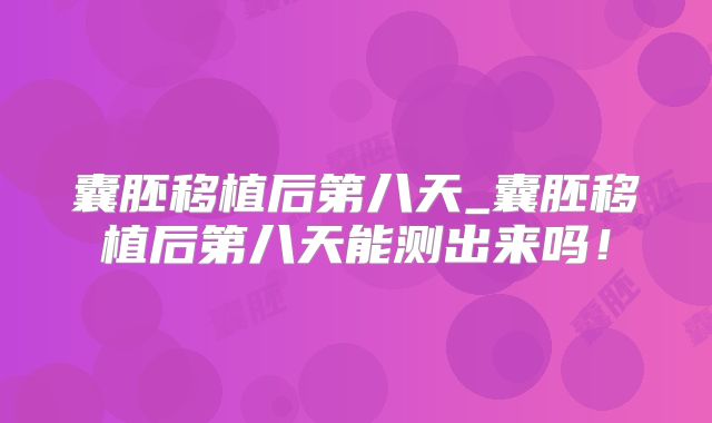 囊胚移植后第八天_囊胚移植后第八天能测出来吗!