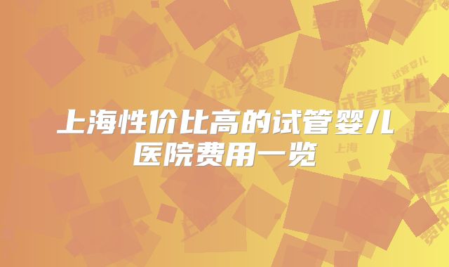 上海性价比高的试管婴儿医院费用一览