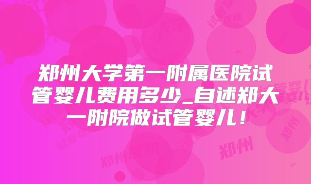 郑州大学第一附属医院试管婴儿费用多少_自述郑大一附院做试管婴儿!