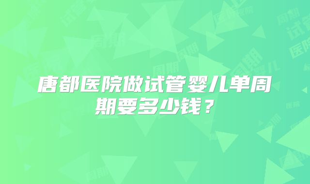 唐都医院做试管婴儿单周期要多少钱？