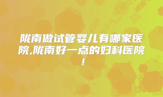 陇南做试管婴儿有哪家医院,陇南好一点的妇科医院！