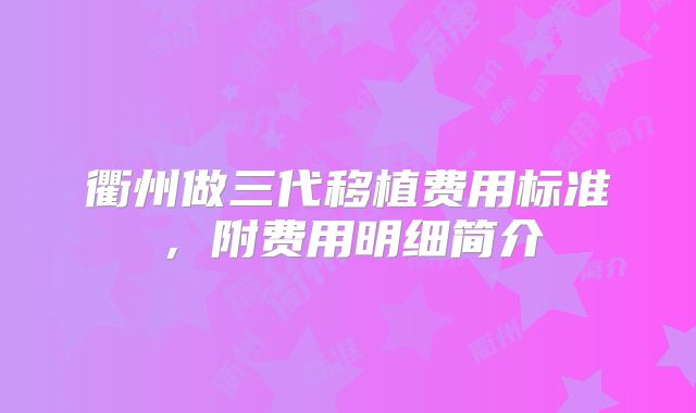 衢州做三代移植费用标准，附费用明细简介