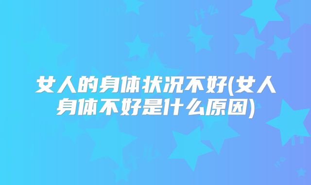 女人的身体状况不好(女人身体不好是什么原因)