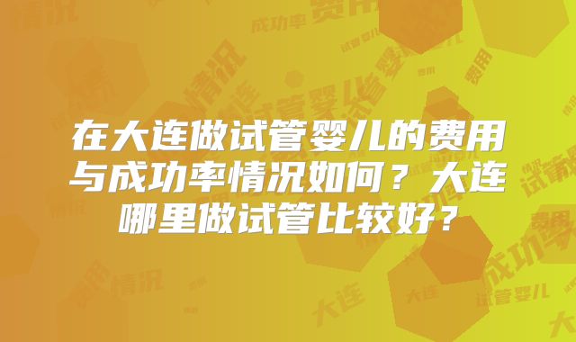 在大连做试管婴儿的费用与成功率情况如何？大连哪里做试管比较好？
